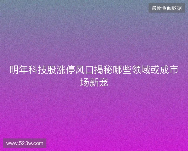 明年科技股涨停风口揭秘哪些领域或成市场新宠